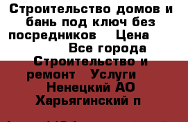Строительство домов и бань под ключ без посредников, › Цена ­ 515 000 - Все города Строительство и ремонт » Услуги   . Ненецкий АО,Харьягинский п.